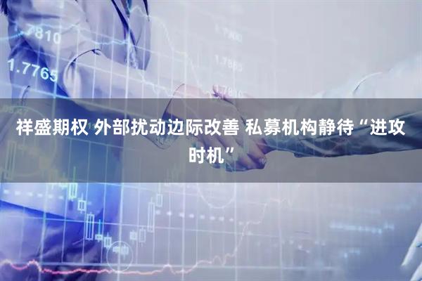 祥盛期权 外部扰动边际改善 私募机构静待“进攻时机”