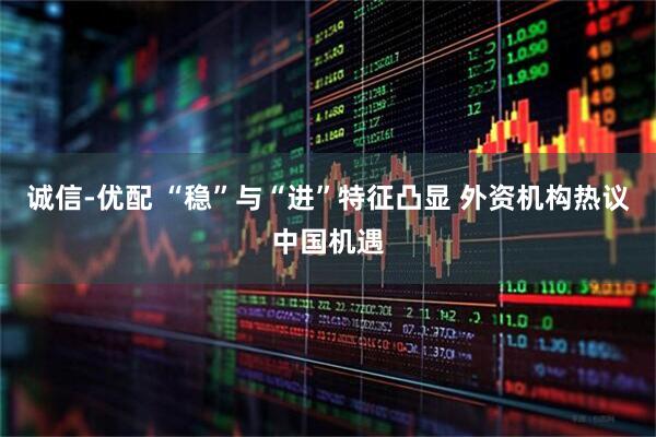 诚信-优配 “稳”与“进”特征凸显 外资机构热议中国机遇