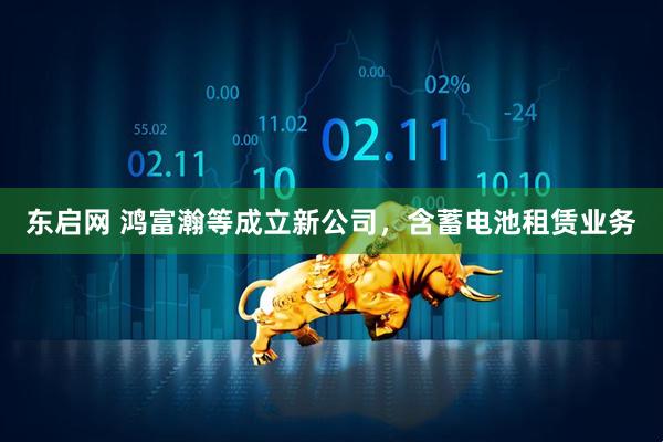 东启网 鸿富瀚等成立新公司，含蓄电池租赁业务