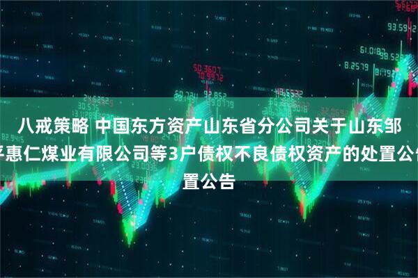 八戒策略 中国东方资产山东省分公司关于山东邹平惠仁煤业有限公司等3户债权不良债权资产的处置公告
