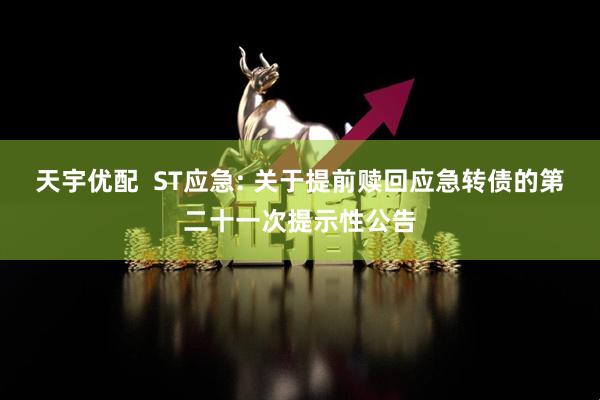 天宇优配  ST应急: 关于提前赎回应急转债的第二十一次提示性公告