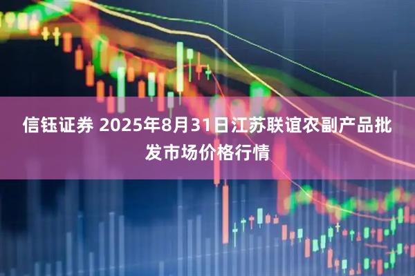信钰证券 2025年8月31日江苏联谊农副产品批发市场价格行情
