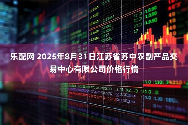 乐配网 2025年8月31日江苏省苏中农副产品交易中心有限公司价格行情