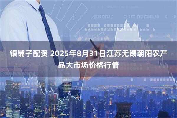 银铺子配资 2025年8月31日江苏无锡朝阳农产品大市场价格行情