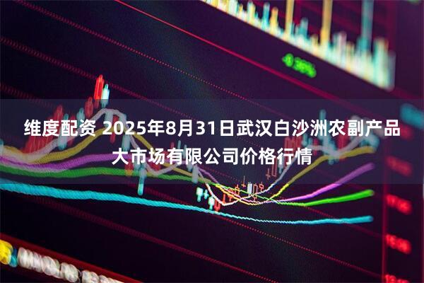 维度配资 2025年8月31日武汉白沙洲农副产品大市场有限公司价格行情