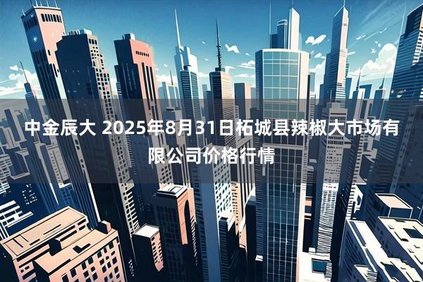 中金辰大 2025年8月31日柘城县辣椒大市场有限公司价格行情