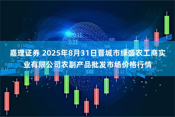 嘉理证券 2025年8月31日晋城市绿盛农工商实业有限公司农副产品批发市场价格行情