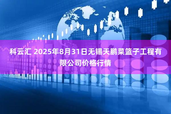 科云汇 2025年8月31日无锡天鹏菜篮子工程有限公司价格行情
