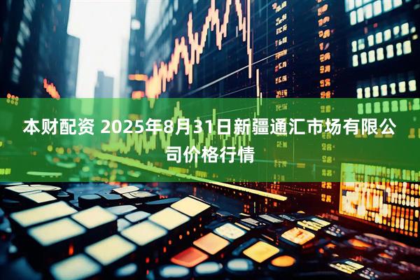 本财配资 2025年8月31日新疆通汇市场有限公司价格行情