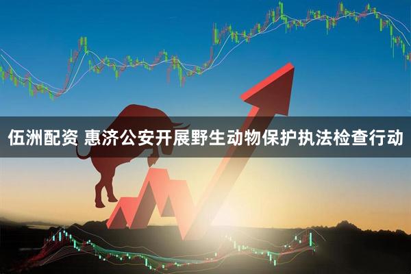 伍洲配资 惠济公安开展野生动物保护执法检查行动