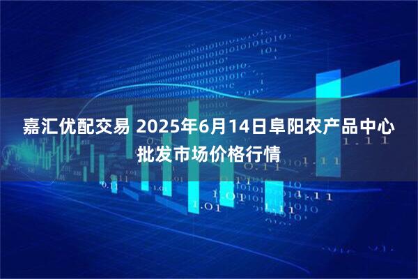 嘉汇优配交易 2025年6月14日阜阳农产品中心批发市场价格行情
