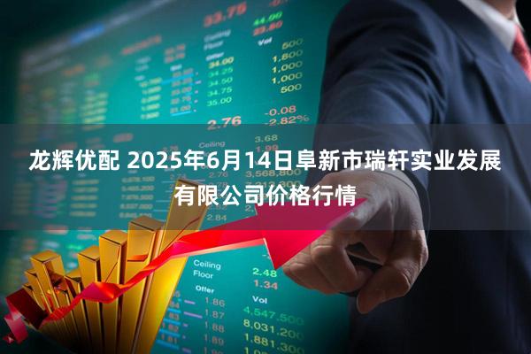 龙辉优配 2025年6月14日阜新市瑞轩实业发展有限公司价格行情