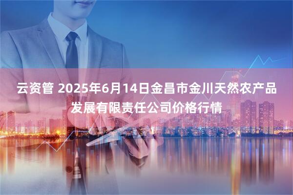 云资管 2025年6月14日金昌市金川天然农产品发展有限责任公司价格行情