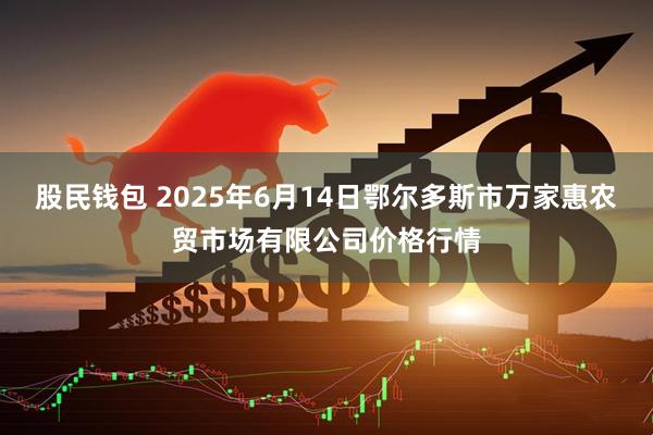 股民钱包 2025年6月14日鄂尔多斯市万家惠农贸市场有限公司价格行情