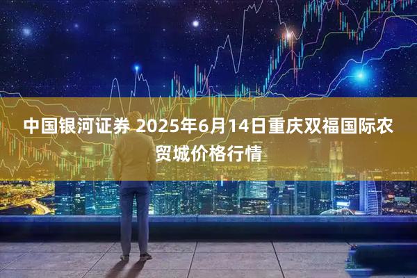 中国银河证券 2025年6月14日重庆双福国际农贸城价格行情
