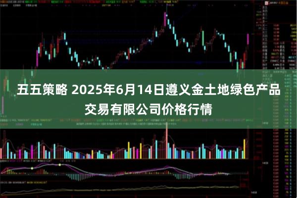 五五策略 2025年6月14日遵义金土地绿色产品交易有限公司价格行情