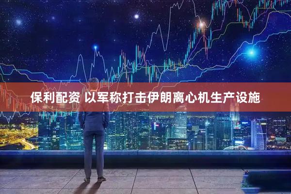 保利配资 以军称打击伊朗离心机生产设施