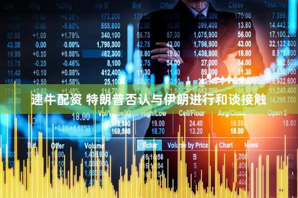 速牛配资 特朗普否认与伊朗进行和谈接触