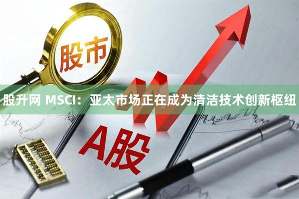 股升网 MSCI:亚太市场正在成为清洁技术创新枢纽