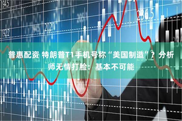 普惠配资 特朗普T1手机号称“美国制造”？分析师无情打脸：基本不可能