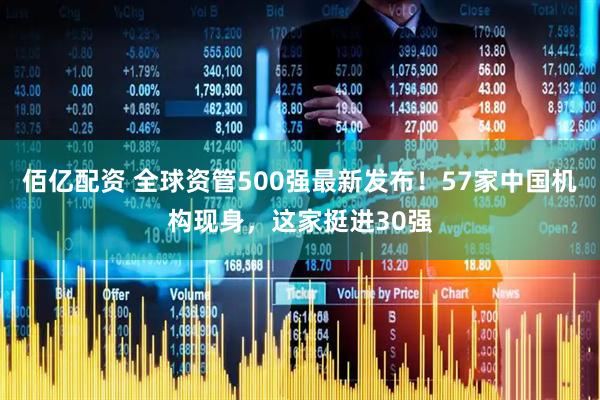 佰亿配资 全球资管500强最新发布！57家中国机构现身，这家挺进30强
