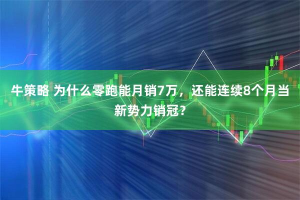 牛策略 为什么零跑能月销7万，还能连续8个月当新势力销冠？