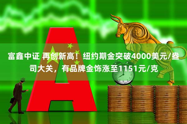 富鑫中证 再创新高！纽约期金突破4000美元/盎司大关，有品牌金饰涨至1151元/克