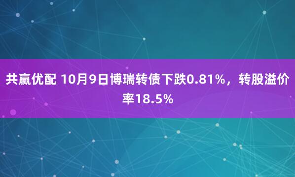 共赢优配 10月9日博瑞转债下跌0.81%，转股溢价率18.5%