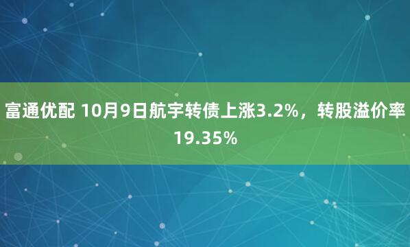 富通优配 10月9日航宇转债上涨3.2%，转股溢价率19.35%