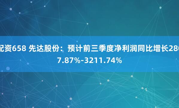 配资658 先达股份：预计前三季度净利润同比增长2807.87%-3211.74%