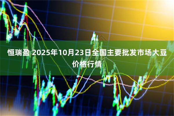 恒瑞盈 2025年10月23日全国主要批发市场大豆价格行情