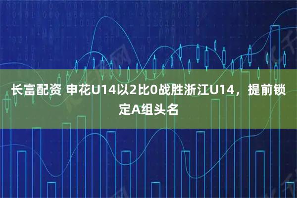 长富配资 申花U14以2比0战胜浙江U14，提前锁定A组头名