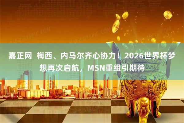 嘉正网  梅西、内马尔齐心协力！2026世界杯梦想再次启航，MSN重组引期待