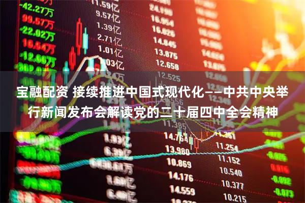宝融配资 接续推进中国式现代化——中共中央举行新闻发布会解读党的二十届四中全会精神