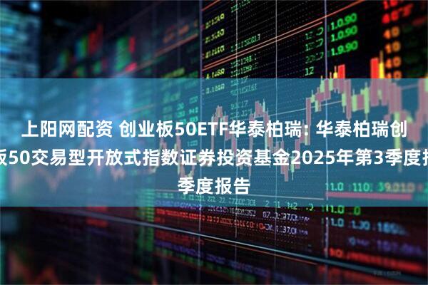 上阳网配资 创业板50ETF华泰柏瑞: 华泰柏瑞创业板50交易型开放式指数证券投资基金2025年第3季度报告