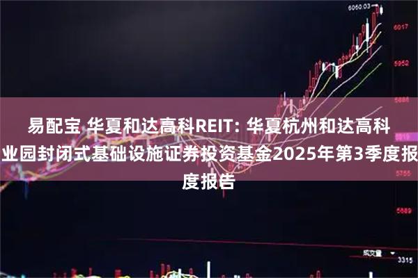 易配宝 华夏和达高科REIT: 华夏杭州和达高科产业园封闭式基础设施证券投资基金2025年第3季度报告