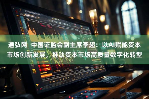 通弘网 中国证监会副主席李超:以AI赋能资本市场创新发展,推动资本市场高质量数字化转型