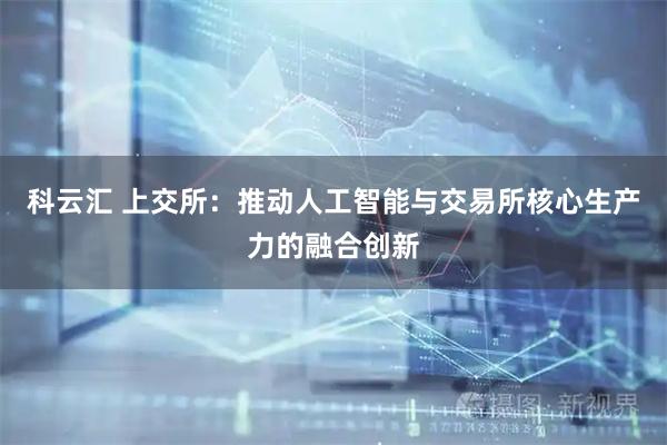 科云汇 上交所：推动人工智能与交易所核心生产力的融合创新