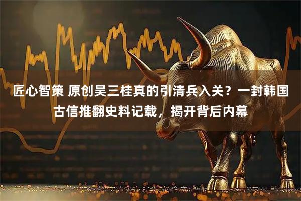 匠心智策 原创吴三桂真的引清兵入关?一封韩国古信推翻史料记载,揭开背后内幕