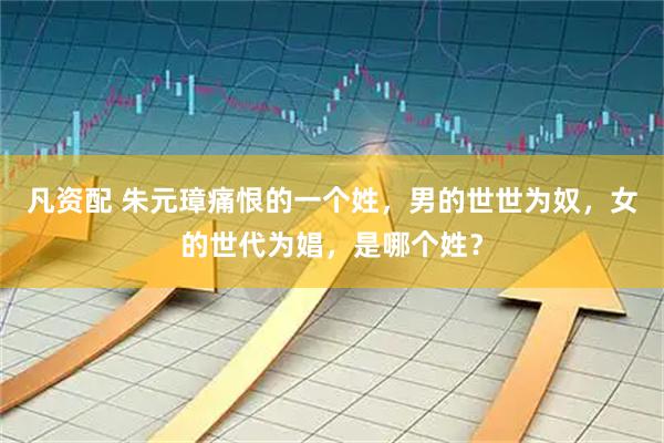 凡资配 朱元璋痛恨的一个姓,男的世世为奴,女的世代为娼,是哪个姓?