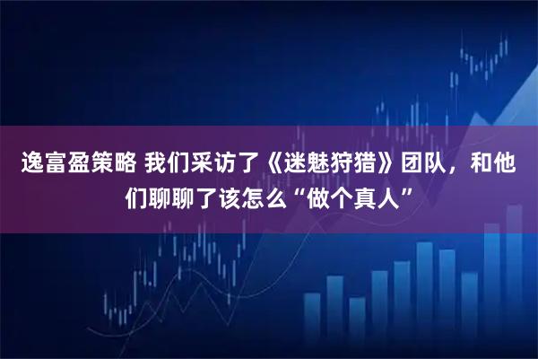 逸富盈策略 我们采访了《迷魅狩猎》团队,和他们聊聊了该怎么“做个真人”