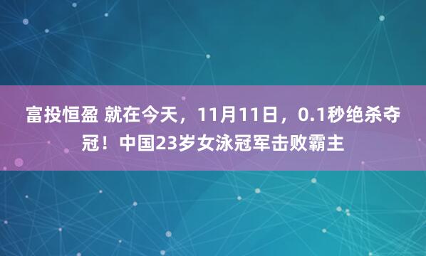 富投恒盈 就在今天，11月11日，0.1秒绝杀夺冠！中国23岁女泳冠军击败霸主