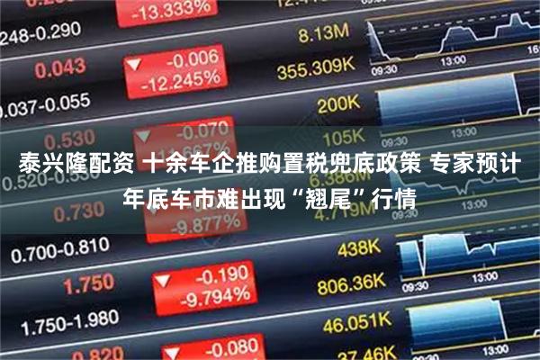 泰兴隆配资 十余车企推购置税兜底政策 专家预计年底车市难出现“翘尾”行情