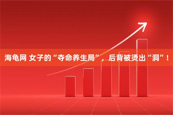 海龟网 女子的“夺命养生局”,后背被烫出“洞”!