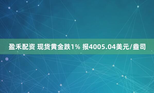 盈禾配资 现货黄金跌1% 报4005.04美元/盎司