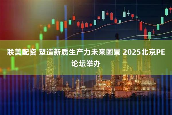 联美配资 塑造新质生产力未来图景 2025北京PE论坛举办
