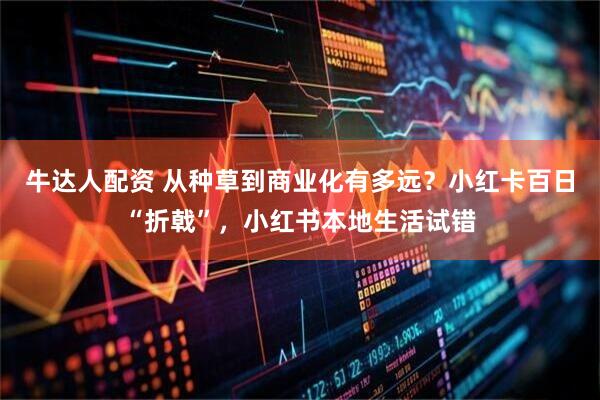 牛达人配资 从种草到商业化有多远?小红卡百日“折戟”,小红书本地生活试错