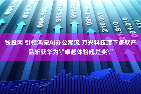 钱投网 引领鸿蒙AI办公潮流 万兴科技旗下多款产品斩获华为