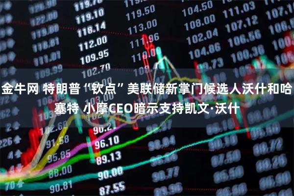 金牛网 特朗普“钦点”美联储新掌门候选人沃什和哈塞特 小摩CEO暗示支持凯文·沃什