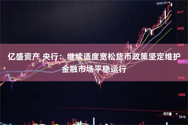 亿盛资产 央行:继续适度宽松货币政策坚定维护金融市场平稳运行